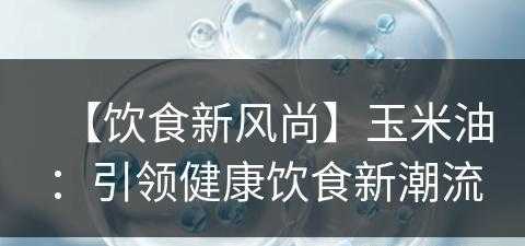 【饮食新风尚】玉米油：引领健康饮食新潮流